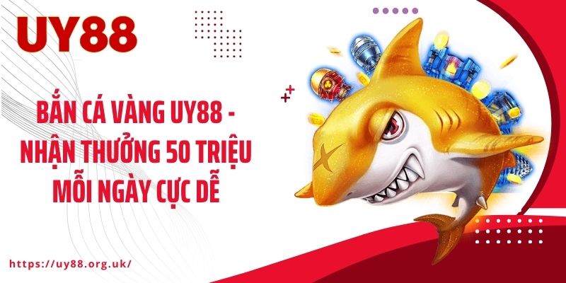Bắn Cá Vàng UY88 - Nhận Thưởng 50 Triệu Mỗi Ngày Cực Dễ