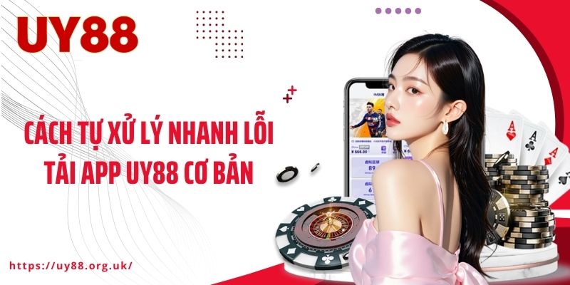 Cách tự xử lý nhanh lỗi tải app UY88 cơ bản