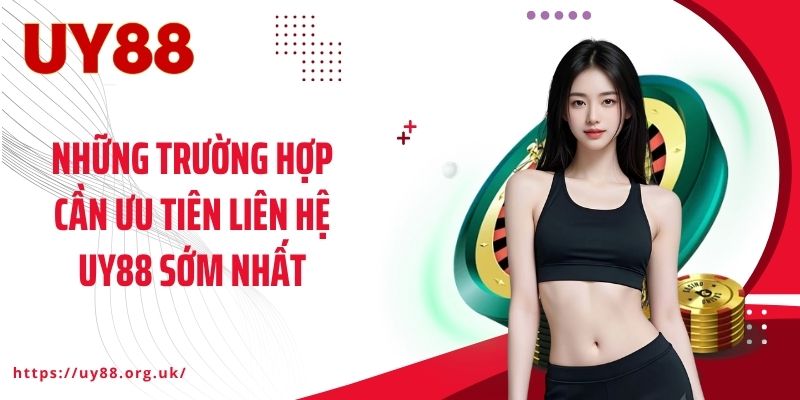 Những trường hợp cần ưu tiên liên hệ UY88 sớm nhất